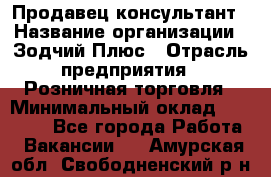 Продавец-консультант › Название организации ­ Зодчий-Плюс › Отрасль предприятия ­ Розничная торговля › Минимальный оклад ­ 17 000 - Все города Работа » Вакансии   . Амурская обл.,Свободненский р-н